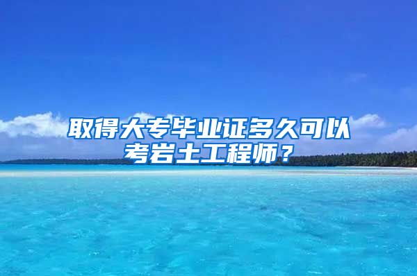 取得大专毕业证多久可以考岩土工程师？