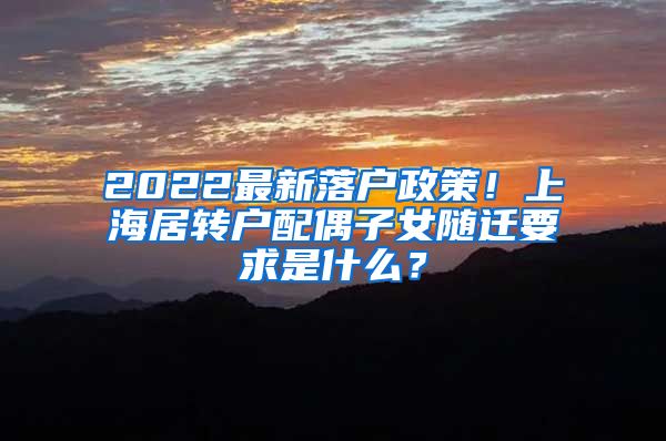 2022最新落户政策！上海居转户配偶子女随迁要求是什么？