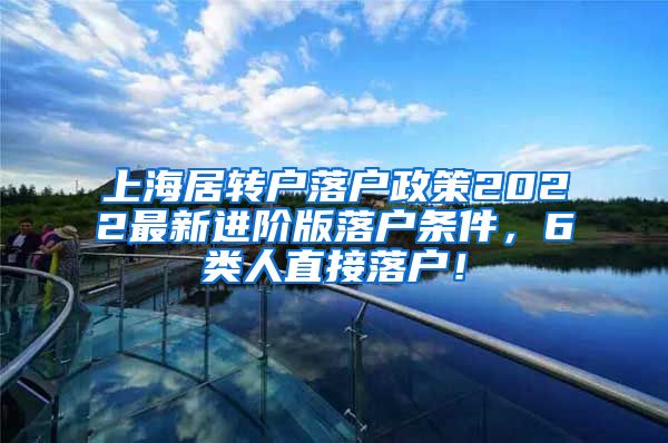 上海居转户落户政策2022最新进阶版落户条件，6类人直接落户！