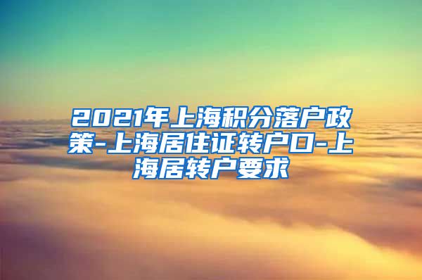 2021年上海积分落户政策-上海居住证转户口-上海居转户要求