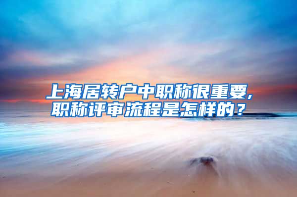 上海居转户中职称很重要,职称评审流程是怎样的？