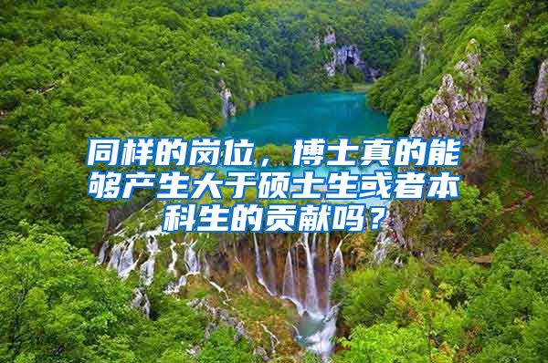 同样的岗位，博士真的能够产生大于硕士生或者本科生的贡献吗？