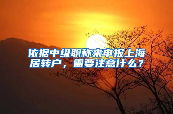 依据中级职称来申报上海居转户，需要注意什么？