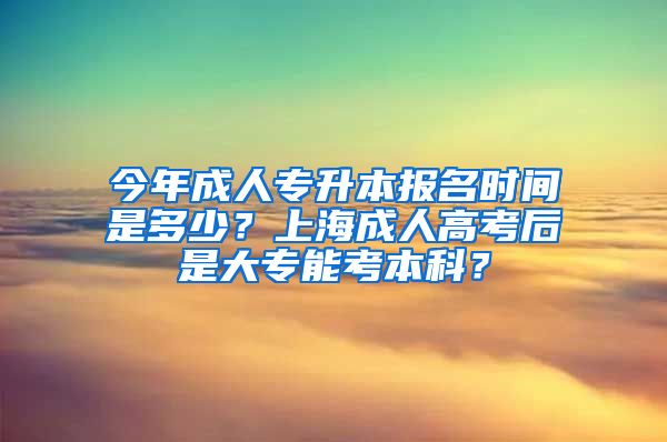 今年成人专升本报名时间是多少？上海成人高考后是大专能考本科？