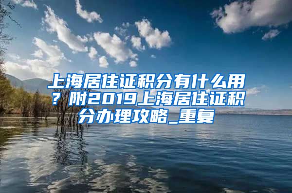 上海居住证积分有什么用？附2019上海居住证积分办理攻略_重复