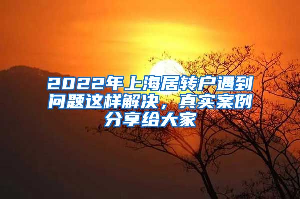 2022年上海居转户遇到问题这样解决，真实案例分享给大家