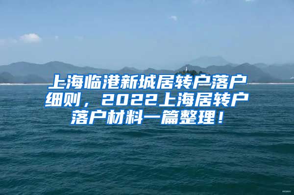 上海临港新城居转户落户细则，2022上海居转户落户材料一篇整理！