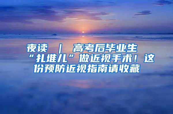 夜读 ｜ 高考后毕业生“扎堆儿”做近视手术！这份预防近视指南请收藏