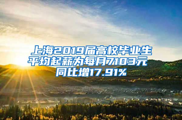 上海2019届高校毕业生平均起薪为每月7103元 同比增17.91%