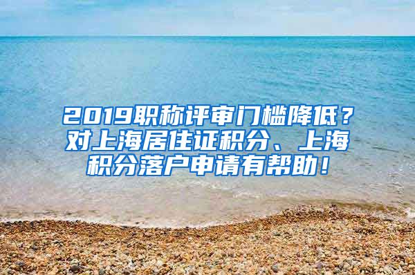 2019职称评审门槛降低？对上海居住证积分、上海积分落户申请有帮助！