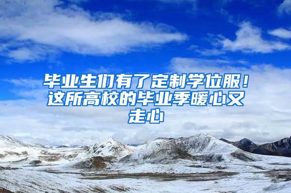 毕业生们有了定制学位服！这所高校的毕业季暖心又走心