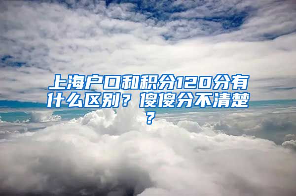 上海户口和积分120分有什么区别？傻傻分不清楚？