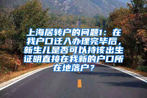 上海居转户的问题1：在我户口迁入办理完毕后，新生儿是否可以持该出生证明直接在我新的户口所在地落户？