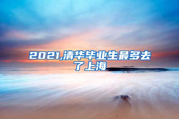 2021,清华毕业生最多去了上海