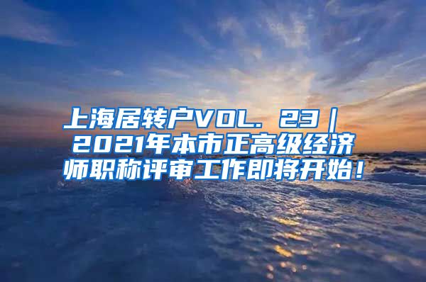 上海居转户VOL. 23｜ 2021年本市正高级经济师职称评审工作即将开始！