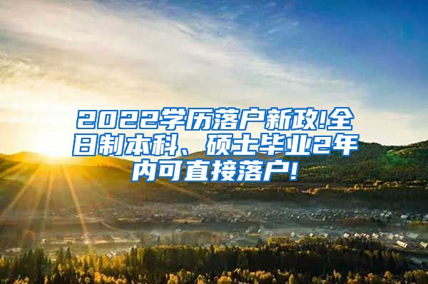 2022学历落户新政!全日制本科、硕士毕业2年内可直接落户!