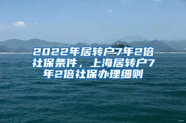 2022年居转户7年2倍社保条件，上海居转户7年2倍社保办理细则
