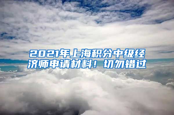 2021年上海积分中级经济师申请材料！切勿错过