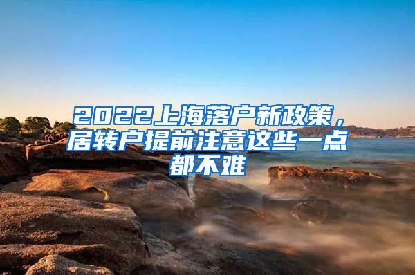 2022上海落户新政策，居转户提前注意这些一点都不难