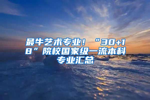 最牛艺术专业！“30+18”院校国家级一流本科专业汇总