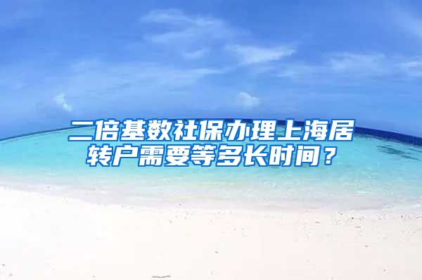 二倍基数社保办理上海居转户需要等多长时间？