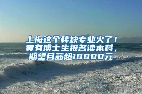 上海这个稀缺专业火了！竟有博士生报名读本科，期望月薪超10000元→