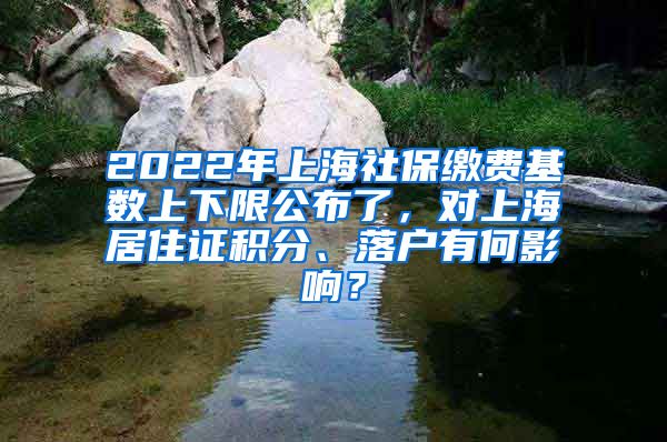 2022年上海社保缴费基数上下限公布了，对上海居住证积分、落户有何影响？