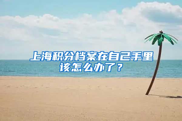 上海积分档案在自己手里该怎么办了？