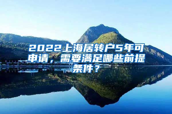 2022上海居转户5年可申请，需要满足哪些前提条件？