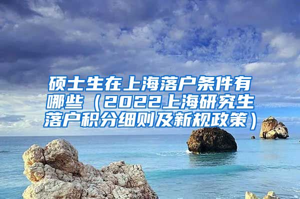 硕士生在上海落户条件有哪些（2022上海研究生落户积分细则及新规政策）