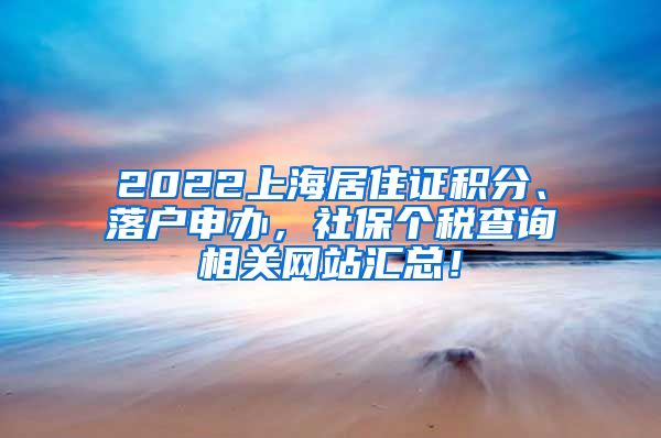 2022上海居住证积分、落户申办，社保个税查询相关网站汇总！