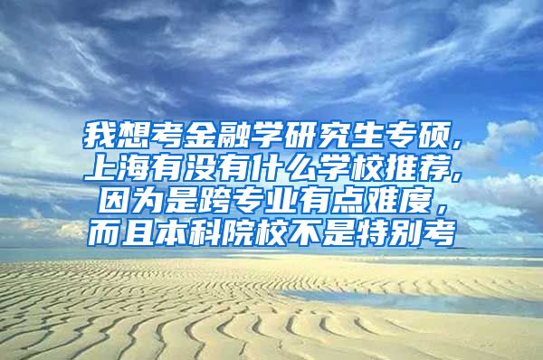 我想考金融学研究生专硕,上海有没有什么学校推荐,因为是跨专业有点难度，而且本科院校不是特别考