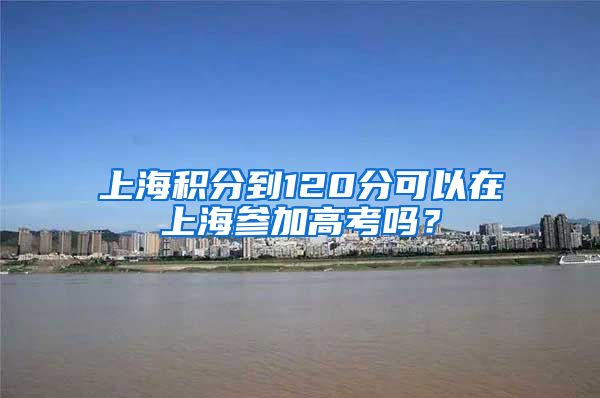 上海积分到120分可以在上海参加高考吗？