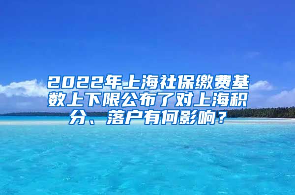 2022年上海社保缴费基数上下限公布了对上海积分、落户有何影响？