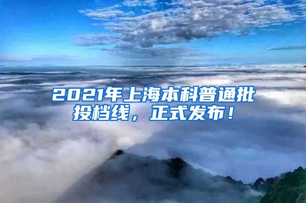 2021年上海本科普通批投档线，正式发布！