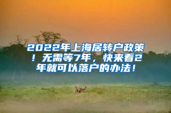 2022年上海居转户政策！无需等7年，快来看2年就可以落户的办法！