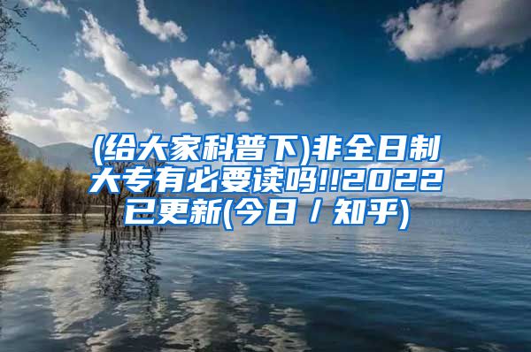 (给大家科普下)非全日制大专有必要读吗!!2022已更新(今日／知乎)