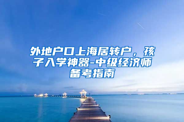 外地户口上海居转户，孩子入学神器-中级经济师备考指南