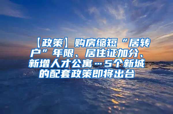 【政策】购房缩短“居转户”年限、居住证加分、新增人才公寓…5个新城的配套政策即将出台