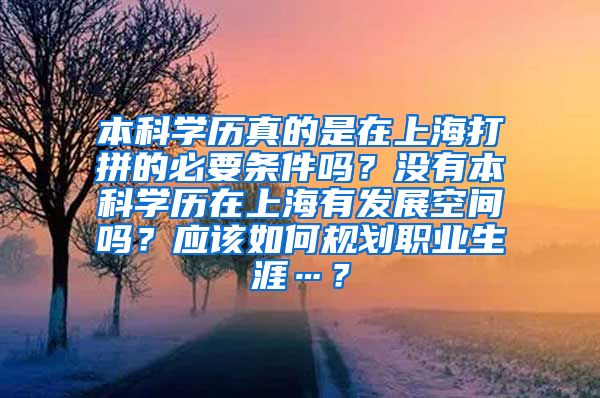 本科学历真的是在上海打拼的必要条件吗？没有本科学历在上海有发展空间吗？应该如何规划职业生涯…？