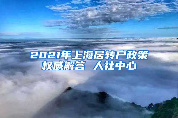 2021年上海居转户政策权威解答 人社中心