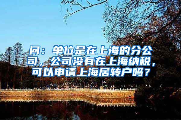 问：单位是在上海的分公司，公司没有在上海纳税，可以申请上海居转户吗？