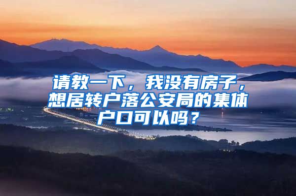 请教一下，我没有房子，想居转户落公安局的集体户口可以吗？