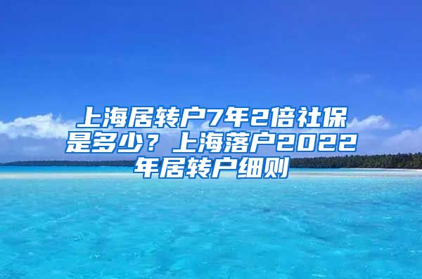 上海居转户7年2倍社保是多少？上海落户2022年居转户细则