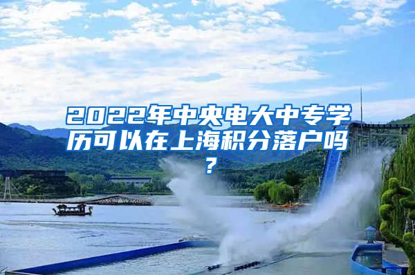 2022年中央电大中专学历可以在上海积分落户吗？