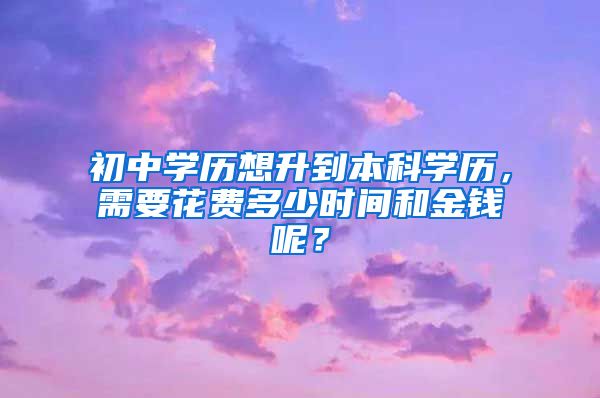 初中学历想升到本科学历，需要花费多少时间和金钱呢？