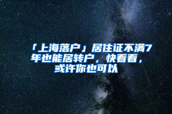 「上海落户」居住证不满7年也能居转户，快看看，或许你也可以