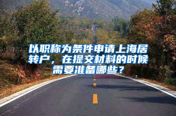 以职称为条件申请上海居转户，在提交材料的时候需要准备哪些？