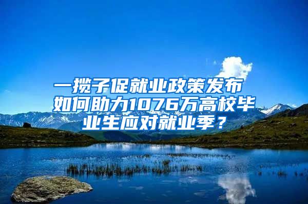 一揽子促就业政策发布 如何助力1076万高校毕业生应对就业季？