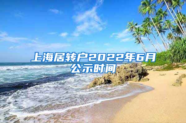 上海居转户2022年6月公示时间